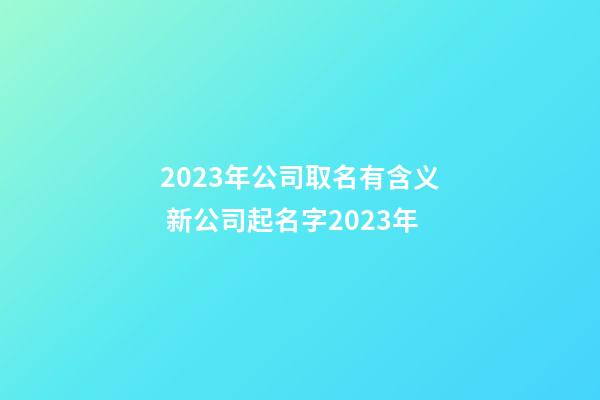 2023年公司取名有含义 新公司起名字2023年-第1张-公司起名-玄机派